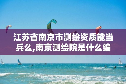 江苏省南京市测绘资质能当兵么,南京测绘院是什么编制