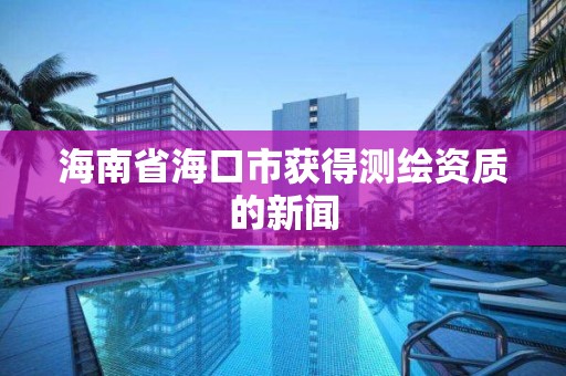 海南省海口市获得测绘资质的新闻