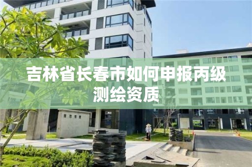 吉林省长春市如何申报丙级测绘资质