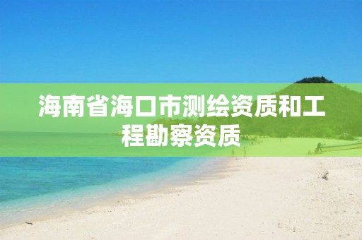 海南省海口市测绘资质和工程勘察资质