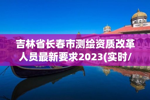 吉林省长春市测绘资质改革人员最新要求2023(实时/更新中)