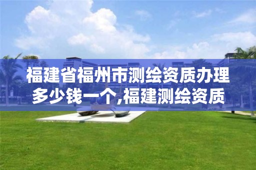 福建省福州市测绘资质办理多少钱一个,福建测绘资质公司