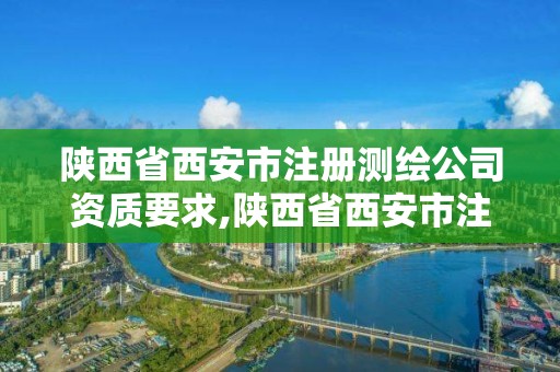 陕西省西安市注册测绘公司资质要求,陕西省西安市注册测绘公司资质要求最新