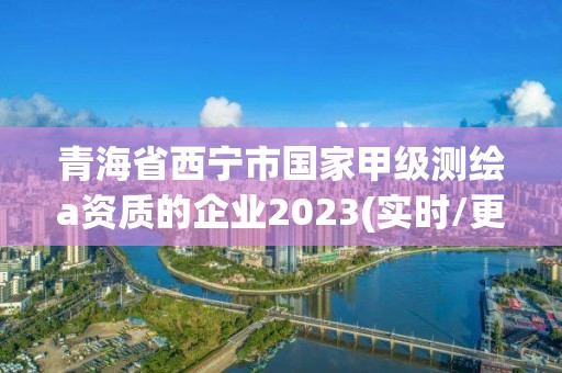 青海省西宁市国家甲级测绘a资质的企业2023(实时/更新中)