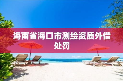 海南省海口市测绘资质外借处罚