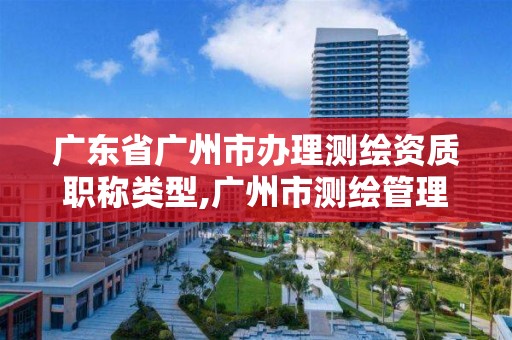 广东省广州市办理测绘资质职称类型,广州市测绘管理办法