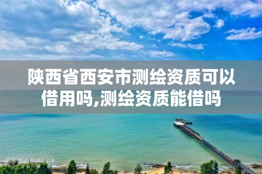 陕西省西安市测绘资质可以借用吗,测绘资质能借吗