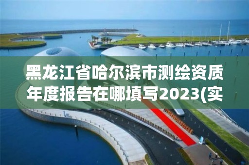 黑龙江省哈尔滨市测绘资质年度报告在哪填写2023(实时/更新中)