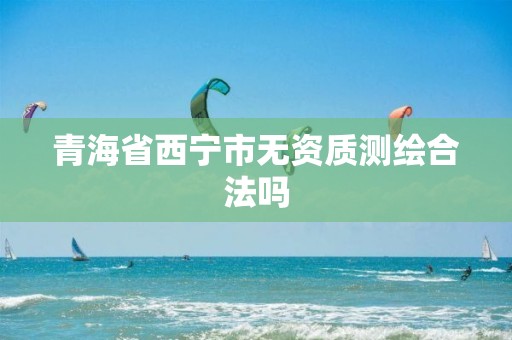 青海省西宁市无资质测绘合法吗