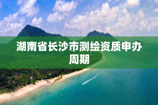 湖南省长沙市测绘资质申办周期