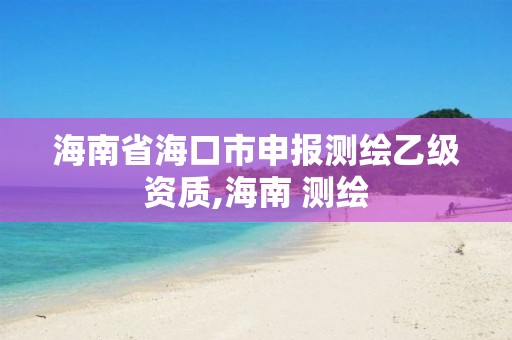 海南省海口市申报测绘乙级资质,海南 测绘