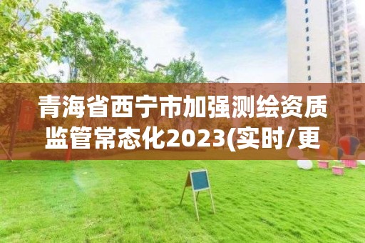 青海省西宁市加强测绘资质监管常态化2023(实时/更新中)