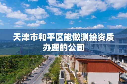 天津市和平区能做测绘资质办理的公司