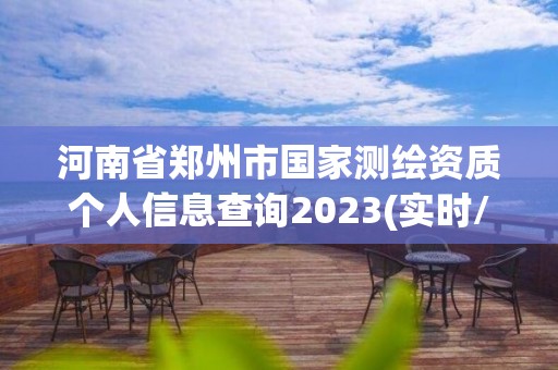 河南省郑州市国家测绘资质个人信息查询2023(实时/更新中)