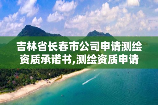 吉林省长春市公司申请测绘资质承诺书,测绘资质申请表。