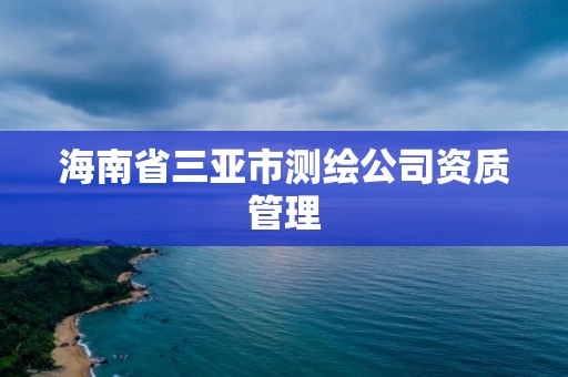 海南省三亚市测绘公司资质管理