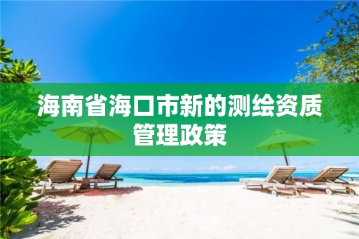 海南省海口市新的测绘资质管理政策