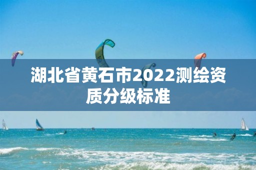 湖北省黄石市2022测绘资质分级标准