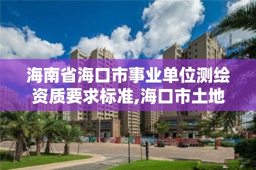 海南省海口市事业单位测绘资质要求标准,海口市土地测绘院招聘。