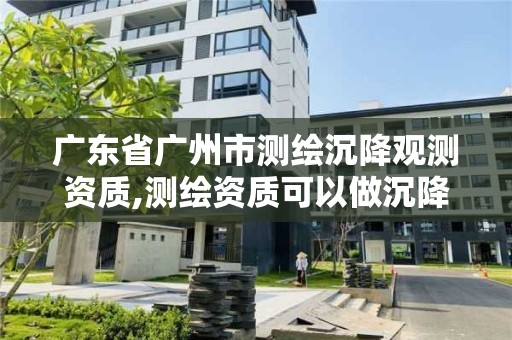 广东省广州市测绘沉降观测资质,测绘资质可以做沉降观测吗