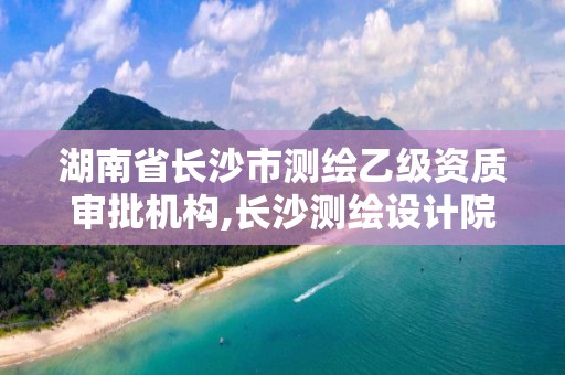 湖南省长沙市测绘乙级资质审批机构,长沙测绘设计院