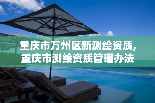 重庆市万州区新测绘资质,重庆市测绘资质管理办法