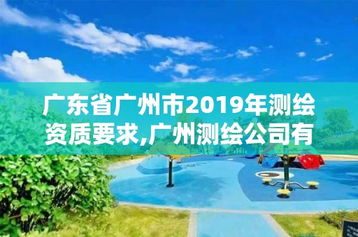 广东省广州市2019年测绘资质要求,广州测绘公司有哪些。