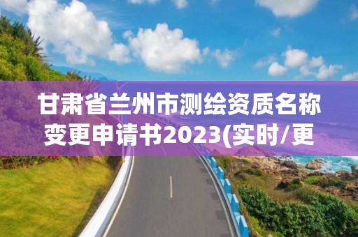 甘肃省兰州市测绘资质名称变更申请书2023(实时/更新中)