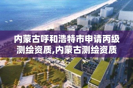 内蒙古呼和浩特市申请丙级测绘资质,内蒙古测绘资质代办