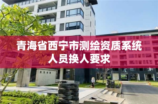 青海省西宁市测绘资质系统人员换人要求