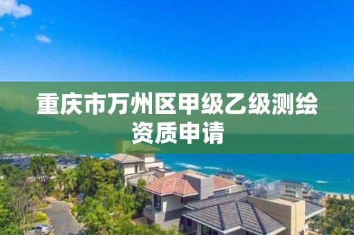 重庆市万州区甲级乙级测绘资质申请