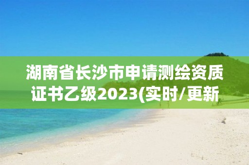 湖南省长沙市申请测绘资质证书乙级2023(实时/更新中)