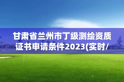 甘肃省兰州市丁级测绘资质证书申请条件2023(实时/更新中)