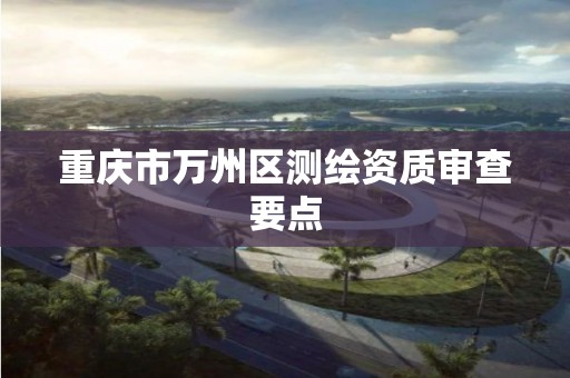 重庆市万州区测绘资质审查要点