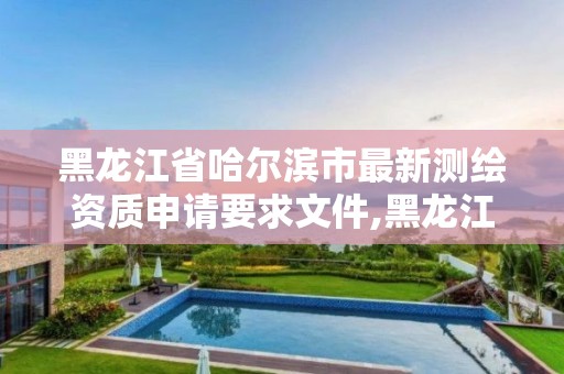 黑龙江省哈尔滨市最新测绘资质申请要求文件,黑龙江省哈尔滨市测绘局。