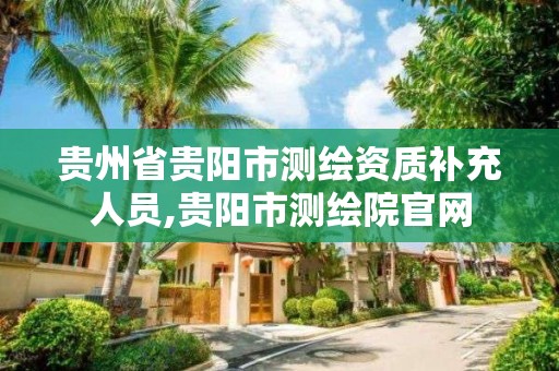 贵州省贵阳市测绘资质补充人员,贵阳市测绘院官网