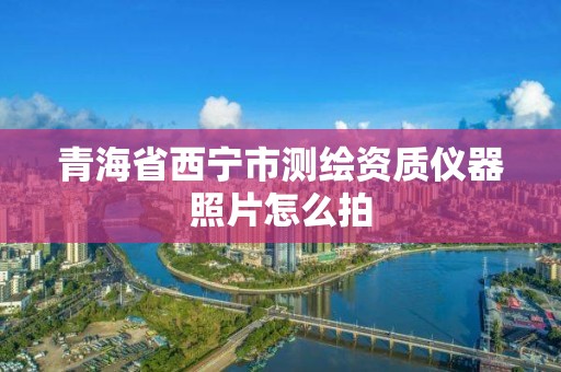 青海省西宁市测绘资质仪器照片怎么拍