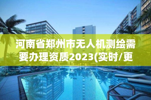 河南省郑州市无人机测绘需要办理资质2023(实时/更新中)