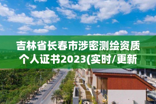 吉林省长春市涉密测绘资质个人证书2023(实时/更新中)