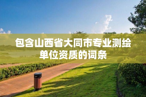 包含山西省大同市专业测绘单位资质的词条