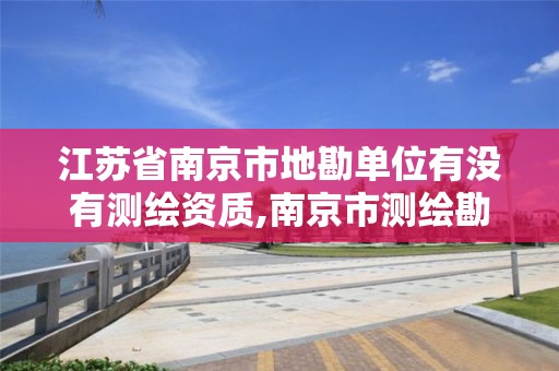 江苏省南京市地勘单位有没有测绘资质,南京市测绘勘察研究院股份有限公司是国企吗