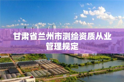 甘肃省兰州市测绘资质从业管理规定