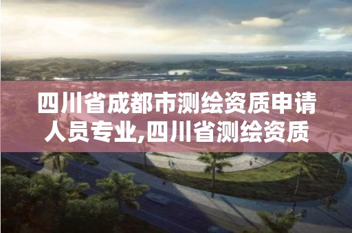 四川省成都市测绘资质申请人员专业,四川省测绘资质管理办法。