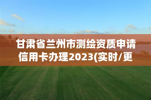 甘肃省兰州市测绘资质申请信用卡办理2023(实时/更新中)