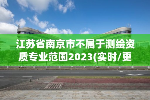 江苏省南京市不属于测绘资质专业范围2023(实时/更新中)