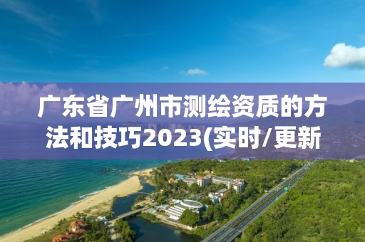 广东省广州市测绘资质的方法和技巧2023(实时/更新中)