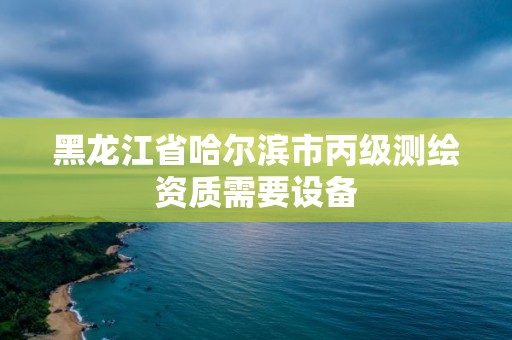 黑龙江省哈尔滨市丙级测绘资质需要设备