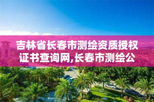 吉林省长春市测绘资质授权证书查询网,长春市测绘公司招聘。