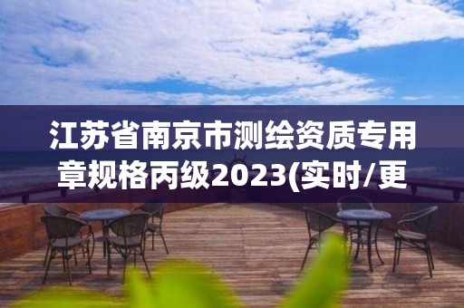 江苏省南京市测绘资质专用章规格丙级2023(实时/更新中)