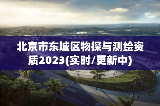 北京市东城区物探与测绘资质2023(实时/更新中)